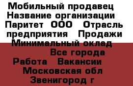 Мобильный продавец › Название организации ­ Паритет, ООО › Отрасль предприятия ­ Продажи › Минимальный оклад ­ 18 000 - Все города Работа » Вакансии   . Московская обл.,Звенигород г.